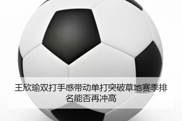 王欣瑜双打手感带动单打突破草地赛季排名能否再冲高