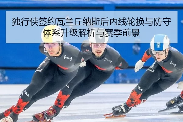 独行侠签约瓦兰丘纳斯后内线轮换与防守体系升级解析与赛季前景