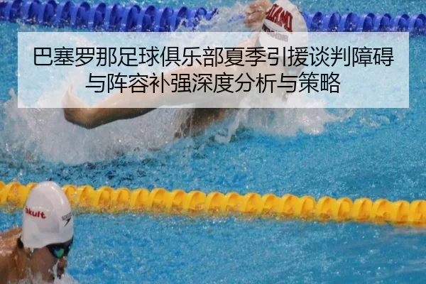 巴塞罗那足球俱乐部夏季引援谈判障碍与阵容补强深度分析与策略